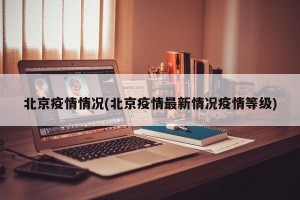 北京疫情情况(北京疫情最新情况疫情等级)