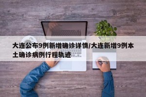 大连公布9例新增确诊详情/大连新增9例本土确诊病例行程轨迹