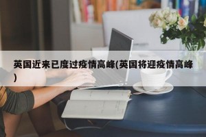 英国近来已度过疫情高峰(英国将迎疫情高峰)