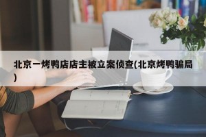 北京一烤鸭店店主被立案侦查(北京烤鸭骗局)