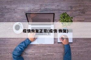 疫情恢复正常(疫情 恢复)