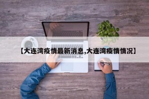 【大连湾疫情最新消息,大连湾疫情情况】