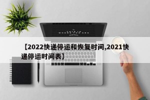 【2022快递停运和恢复时间,2021快递停运时间表】
