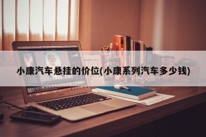 小康汽车悬挂的价位(小康系列汽车多少钱)