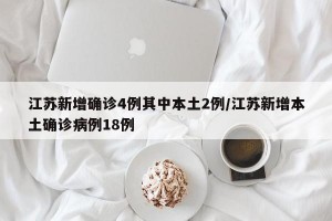 江苏新增确诊4例其中本土2例/江苏新增本土确诊病例18例