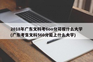 2018年广东文科考6oo分可报什么大学(广东考生文科560分能上什么大学)
