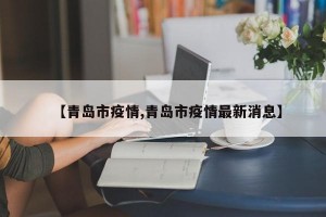 【青岛市疫情,青岛市疫情最新消息】