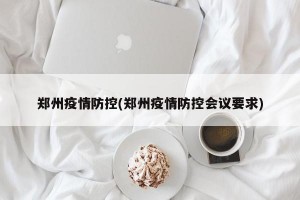 郑州疫情防控(郑州疫情防控会议要求)