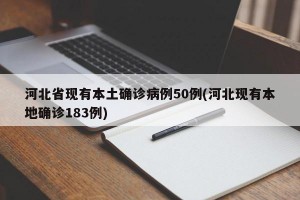 河北省现有本土确诊病例50例(河北现有本地确诊183例)