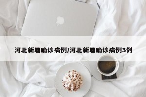 河北新增确诊病例/河北新增确诊病例3例