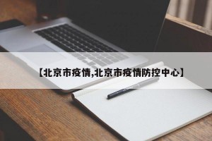 【北京市疫情,北京市疫情防控中心】