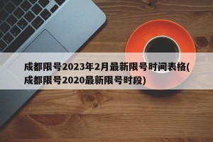 成都限号2023年2月最新限号时间表格(成都限号2020最新限号时段)