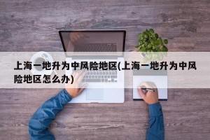 上海一地升为中风险地区(上海一地升为中风险地区怎么办)