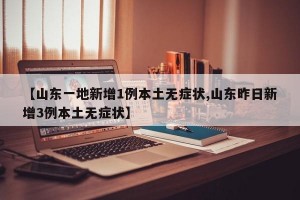 【山东一地新增1例本土无症状,山东昨日新增3例本土无症状】