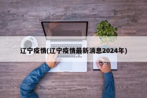 辽宁疫情(辽宁疫情最新消息2024年)