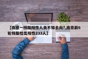 【南京一核酸阳性人员不知去向?,南京前6轮核酸检出阳性233人】