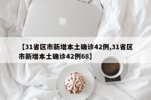 【31省区市新增本土确诊42例,31省区市新增本土确诊42例68】