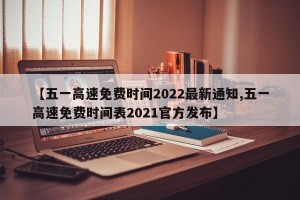 【五一高速免费时间2022最新通知,五一高速免费时间表2021官方发布】