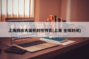 上海回应大面积封控传言(上海 全域封闭)