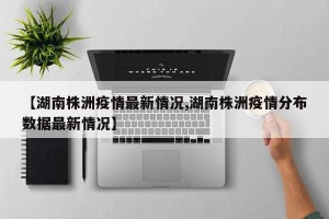 【湖南株洲疫情最新情况,湖南株洲疫情分布数据最新情况】