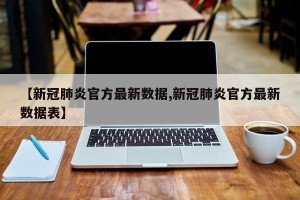 【新冠肺炎官方最新数据,新冠肺炎官方最新数据表】