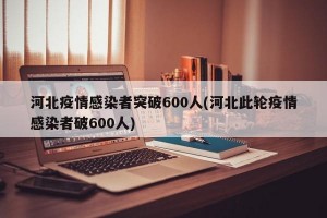 河北疫情感染者突破600人(河北此轮疫情感染者破600人)