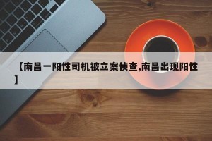 【南昌一阳性司机被立案侦查,南昌出现阳性】