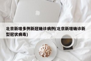 北京新增多例新冠确诊病例(北京新增确诊新型冠状病毒)