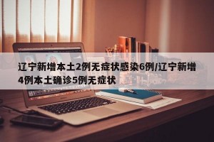 辽宁新增本土2例无症状感染6例/辽宁新增4例本土确诊5例无症状