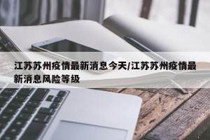 江苏苏州疫情最新消息今天/江苏苏州疫情最新消息风险等级