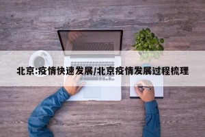 北京:疫情快速发展/北京疫情发展过程梳理