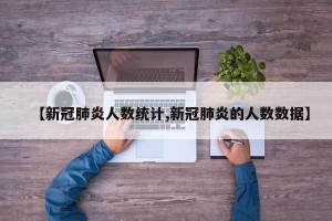 【新冠肺炎人数统计,新冠肺炎的人数数据】