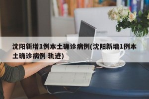 沈阳新增1例本土确诊病例(沈阳新增1例本土确诊病例 轨迹)
