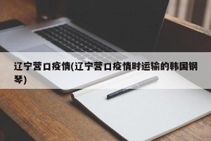 辽宁营口疫情(辽宁营口疫情时运输的韩国钢琴)