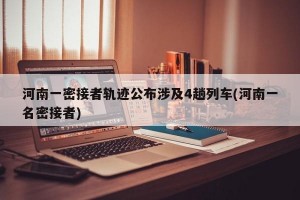 河南一密接者轨迹公布涉及4趟列车(河南一名密接者)