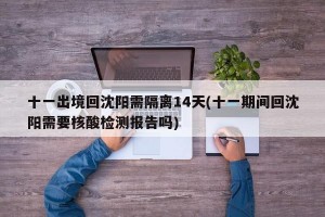 十一出境回沈阳需隔离14天(十一期间回沈阳需要核酸检测报告吗)