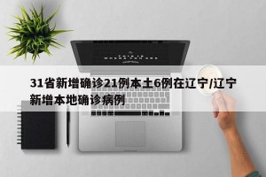 31省新增确诊21例本土6例在辽宁/辽宁新增本地确诊病例