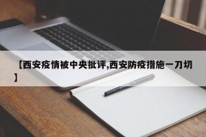 【西安疫情被中央批评,西安防疫措施一刀切】