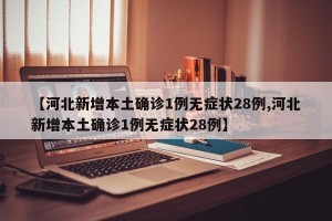 【河北新增本土确诊1例无症状28例,河北新增本土确诊1例无症状28例】