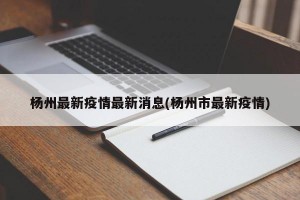 杨州最新疫情最新消息(杨州市最新疫情)