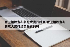 世卫组织宣布新冠大流行结束/世卫组织宣布新冠大流行结束是真的吗