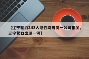 【辽宁营口243人阳性均与同一公司相关,辽宁营口出现一例】