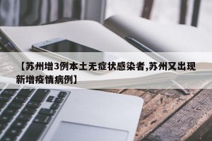 【苏州增3例本土无症状感染者,苏州又出现新增疫情病例】
