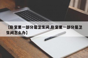 【卧室里一部分是卫生间,卧室里一部分是卫生间怎么办】