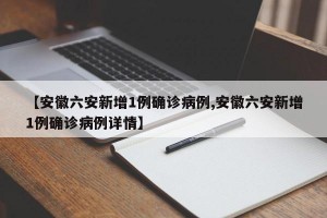 【安徽六安新增1例确诊病例,安徽六安新增1例确诊病例详情】