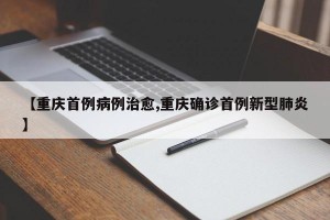【重庆首例病例治愈,重庆确诊首例新型肺炎】