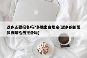 返乡还要报备吗?多地出台规定(返乡的都要做核酸检测报备吗)