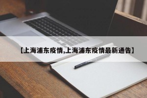 【上海浦东疫情,上海浦东疫情最新通告】