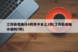 江苏新增确诊4例其中本土2例(江苏新增确诊病例7例)