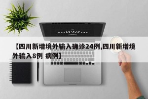 【四川新增境外输入确诊24例,四川新增境外输入8例 病例】